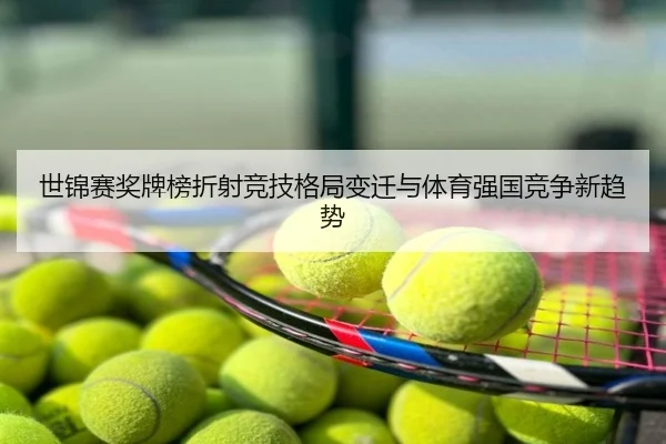 世锦赛奖牌榜折射竞技格局变迁与体育强国竞争新趋势