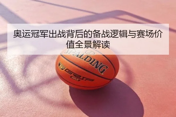 奥运冠军出战背后的备战逻辑与赛场价值全景解读