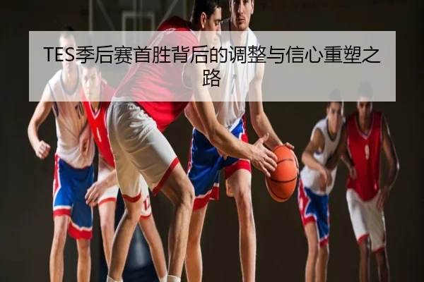TES季后赛首胜背后的调整与信心重塑之路