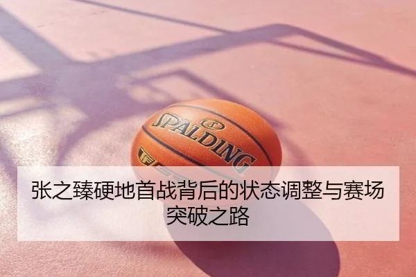张之臻硬地首战背后的状态调整与赛场突破之路