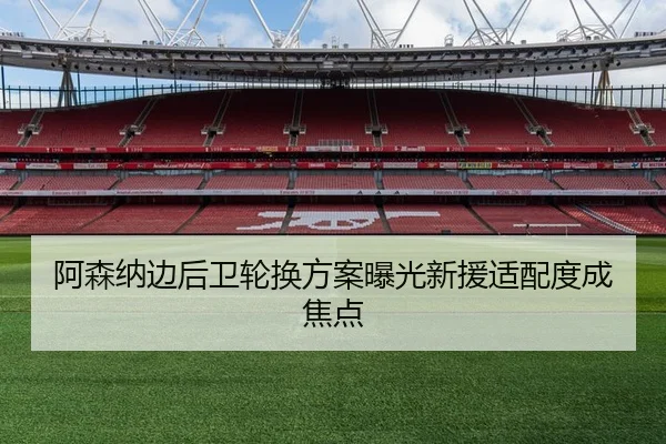 阿森纳边后卫轮换方案曝光新援适配度成焦点