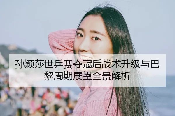 孙颖莎世乒赛夺冠后战术升级与巴黎周期展望全景解析