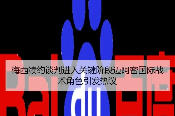 梅西续约谈判进入关键阶段迈阿密国际战术角色引发热议